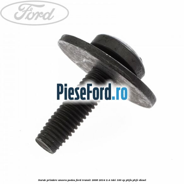 Surub prindere ancora podea Ford Transit 2006-2014 2.4 TDCi 100 cp PHFA, PHFC diesel