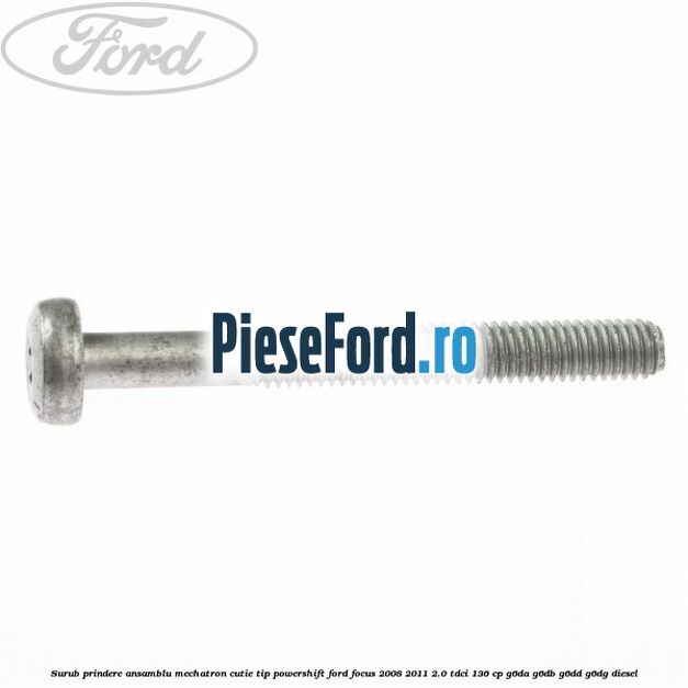 Surub prindere Ansamblu Mechatron Cutie tip Powershift Ford Focus 2008-2011 2.0 TDCi 136 cp Surub prindere Ansamblu Mechatron Cutie tip Powershift Ford Focus 2008-2011 2.0 TDCi 136 cp G6DA, G6DB, G6DD, G6DG diesel