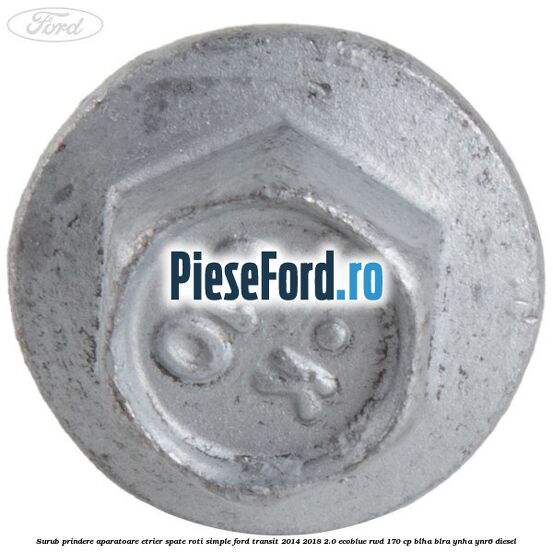 Surub prindere aparatoare etrier spate roti simple Ford Transit 2014-2018 2.0 EcoBlue RWD 170 cp Surub prindere aparatoare etrier spate roti simple Ford Transit 2014-2018 2.0 EcoBlue RWD 170 cp BLHA, BLRA, YNHA, YNR6 diesel