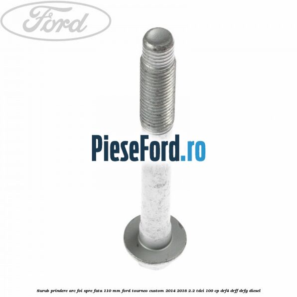 Surub prindere arc foi spre fata 110 mm Ford Tourneo Custom 2014-2018 2.2 TDCi 100 cp Surub prindere arc foi spre fata 110 mm Ford Tourneo Custom 2014-2018 2.2 TDCi 100 cp DRF4, DRFF, DRFG diesel