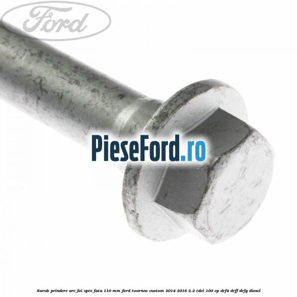 Surub prindere arc foi spre fata 110 mm Ford Tourneo Custom 2014-2018 2.2 TDCi 100 cp Surub prindere arc foi spre fata 110 mm Ford Tourneo Custom 2014-2018 2.2 TDCi 100 cp DRF4, DRFF, DRFG diesel