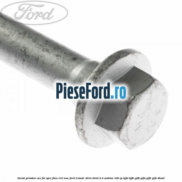 Surub prindere arc foi spre fata 110 mm Ford Transit 2014-2018 2.0 EcoBlue 105 cp BJFA, BJFB, YLF6, YLFA, YLFB, YLFS diesel