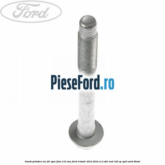 Surub prindere arc foi spre fata 110 mm Ford Transit 2014-2018 2.2 TDCi RWD 125 cp CYR5, USR6 diesel