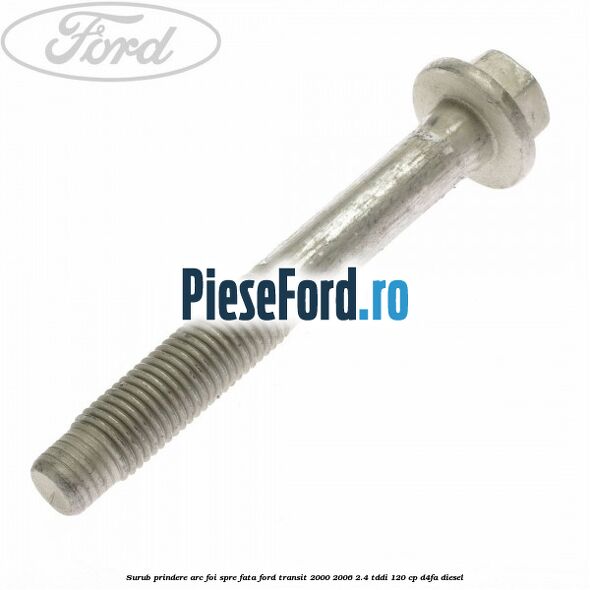 Surub prindere arc foi spre fata Ford Transit 2000-2006 2.4 TDdi 120 cp Surub prindere arc foi spre fata Ford Transit 2000-2006 2.4 TDdi 120 cp D4FA diesel