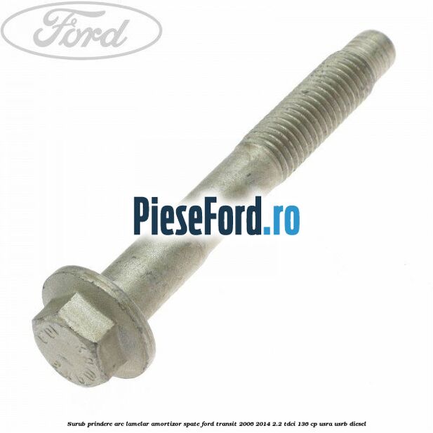 Surub prindere arc lamelar, amortizor spate Ford Transit 2006-2014 2.2 TDCi 136 cp Surub prindere arc lamelar, amortizor spate Ford Transit 2006-2014 2.2 TDCi 136 cp USRA, USRB diesel