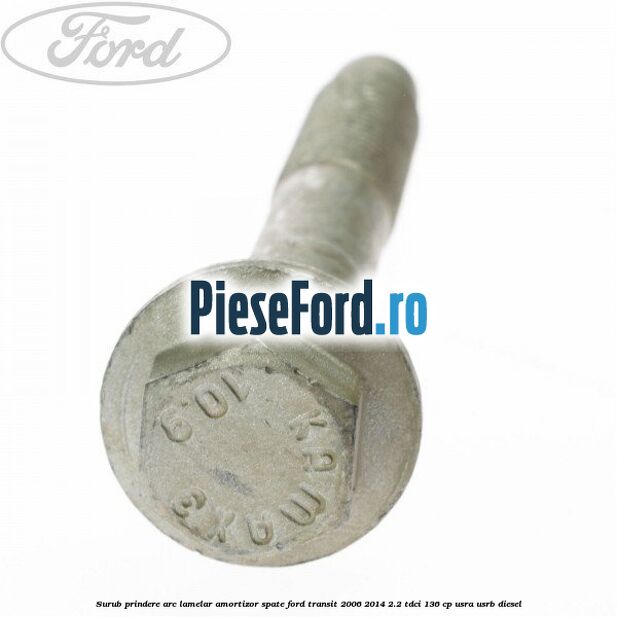 Surub prindere arc lamelar, amortizor spate Ford Transit 2006-2014 2.2 TDCi 136 cp Surub prindere arc lamelar, amortizor spate Ford Transit 2006-2014 2.2 TDCi 136 cp USRA, USRB diesel