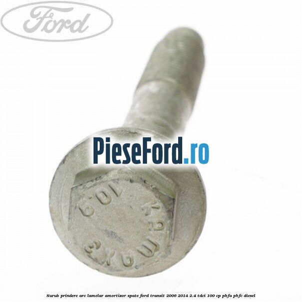 Surub prindere arc lamelar, amortizor spate Ford Transit 2006-2014 2.4 TDCi 100 cp Surub prindere arc lamelar, amortizor spate Ford Transit 2006-2014 2.4 TDCi 100 cp PHFA, PHFC diesel