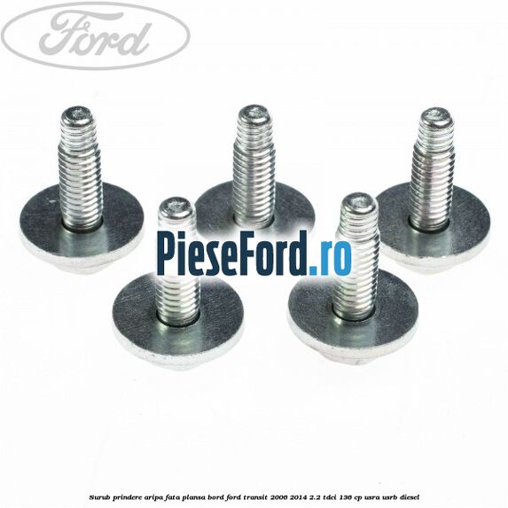 Surub prindere aripa fata, plansa bord Ford Transit 2006-2014 2.2 TDCi 136 cp Surub prindere aripa fata, plansa bord Ford Transit 2006-2014 2.2 TDCi 136 cp USRA, USRB diesel