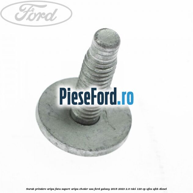 Surub prindere aripa fata, suport aripa, cheder usa Ford Galaxy 2015-2023 2.0 TDCi 120 cp Surub prindere aripa fata, suport aripa, cheder usa Ford Galaxy 2015-2023 2.0 TDCi 120 cp UFCA, UFCB diesel