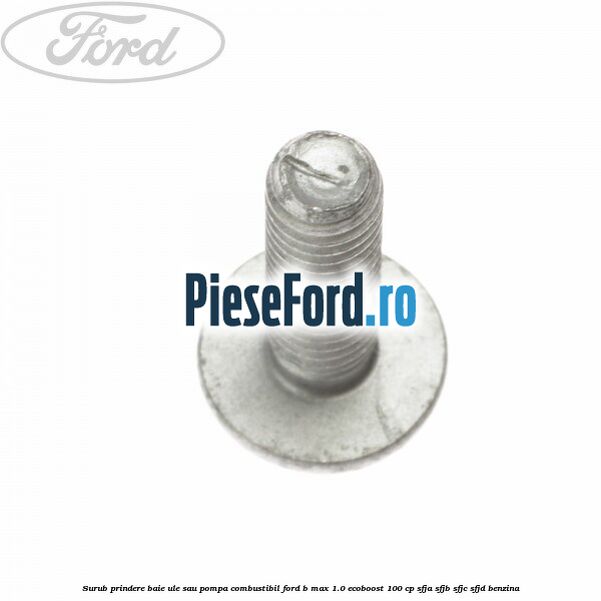 Surub prindere baie ule sau pompa combustibil Ford B-Max 1.0 EcoBoost 100 cp SFJA, SFJB, SFJC, SFJD benzina