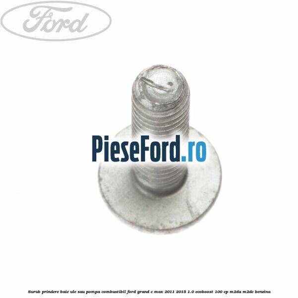 Surub prindere baie ule sau pompa combustibil Ford Grand C-Max 2011-2015 1.0 EcoBoost 100 cp Surub prindere baie ule sau pompa combustibil Ford Grand C-Max 2011-2015 1.0 EcoBoost 100 cp M2DA, M2DC benzina