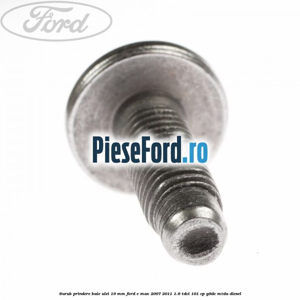 Surub prindere baie ulei 19 mm Ford C-Max 2007-2011 1.6 TDCi 101 cp Surub prindere baie ulei 19 mm Ford C-Max 2007-2011 1.6 TDCi 101 cp G8DC, MTDA diesel