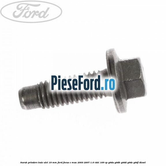 Surub prindere baie ulei 19 mm Ford Focus C-Max 2003-2007 1.6 TDCi 109 cp G8DA, G8DB, G8DD, G8DE, G8DF diesel