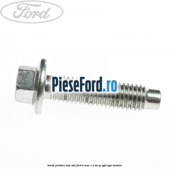 Surub prindere baie ulei Ford B-Max 1.4 90 cp SPJD, SPJE benzina