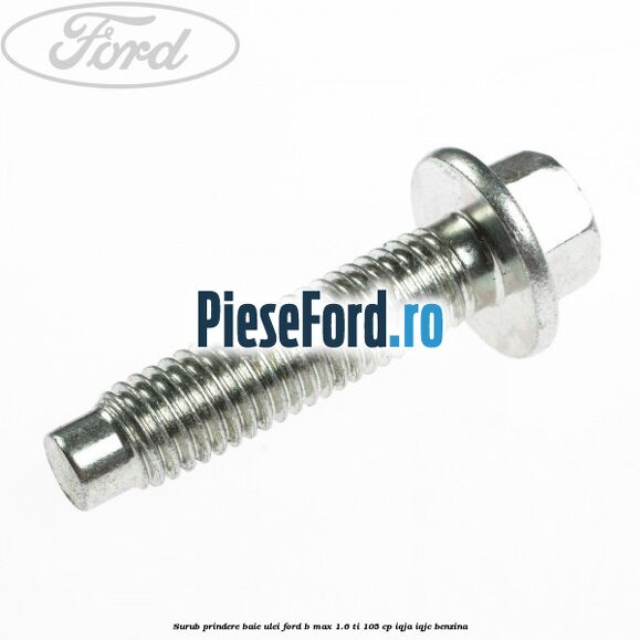 Surub prindere baie ulei Ford B-Max 1.6 Ti 105 cp Surub prindere baie ulei Ford B-Max 1.6 Ti 105 cp IQJA, IQJC benzina