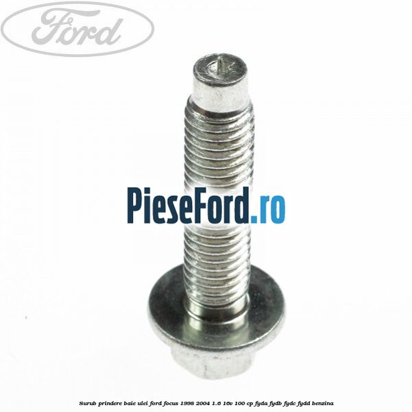 Surub prindere baie ulei Ford Focus 1998-2004 1.6 16V 100 cp Surub prindere baie ulei Ford Focus 1998-2004 1.6 16V 100 cp FYDA, FYDB, FYDC, FYDD benzina