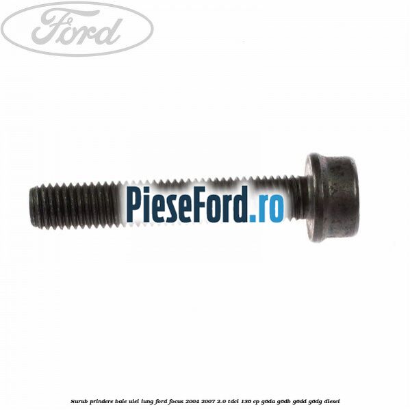 Surub prindere baie ulei lung Ford Focus 2004-2007 2.0 TDCi 136 cp Surub prindere baie ulei lung Ford Focus 2004-2007 2.0 TDCi 136 cp G6DA, G6DB, G6DD, G6DG diesel