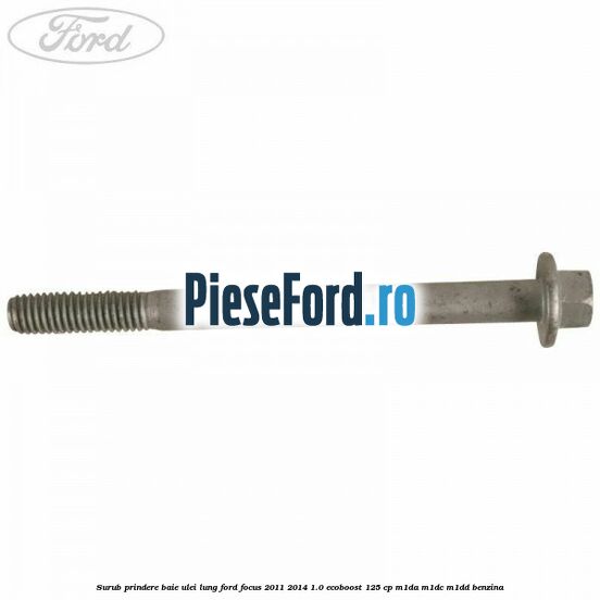 Surub prindere baie ulei lung Ford Focus 2011-2014 1.0 EcoBoost 125 cp Surub prindere baie ulei lung Ford Focus 2011-2014 1.0 EcoBoost 125 cp M1DA, M1DC, M1DD benzina
