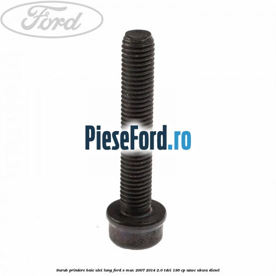 Surub prindere baie ulei lung Ford S-Max 2007-2014 2.0 TDCi 136 cp AZWC, UKWA diesel