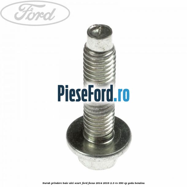 Surub prindere baie ulei scurt Ford Focus 2014-2018 2.3 RS 350 cp YVDA benzina