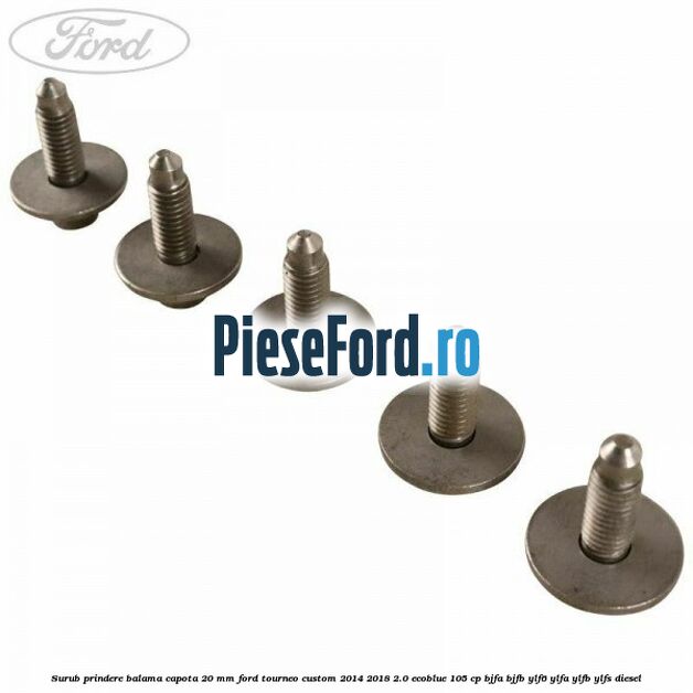 Surub prindere balama capota 20 mm Ford Tourneo Custom 2014-2018 2.0 EcoBlue 105 cp BJFA, BJFB, YLF6, YLFA, YLFB, YLFS diesel
