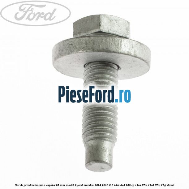 Surub prindere balama capota 25 mm model 2 Ford Mondeo 2014-2018 2.0 TDCi 4x4 150 cp Surub prindere balama capota 25 mm model 2 Ford Mondeo 2014-2018 2.0 TDCi 4x4 150 cp T7CA, T7CC, T7CD, T7CE, T7CF diesel