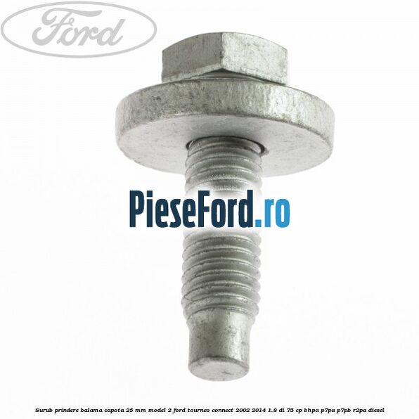 Surub prindere balama capota 25 mm model 2 Ford Tourneo Connect 2002-2014 1.8 Di 75 cp BHPA, P7PA, P7PB, R2PA diesel