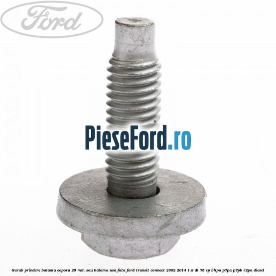Surub prindere balama capota 25 mm sau balama usa fata Ford Transit Connect 2002-2014 1.8 Di 75 cp Surub prindere balama capota 25 mm sau balama usa fata Ford Transit Connect 2002-2014 1.8 Di 75 cp BHPA, P7PA, P7PB, R2PA diesel
