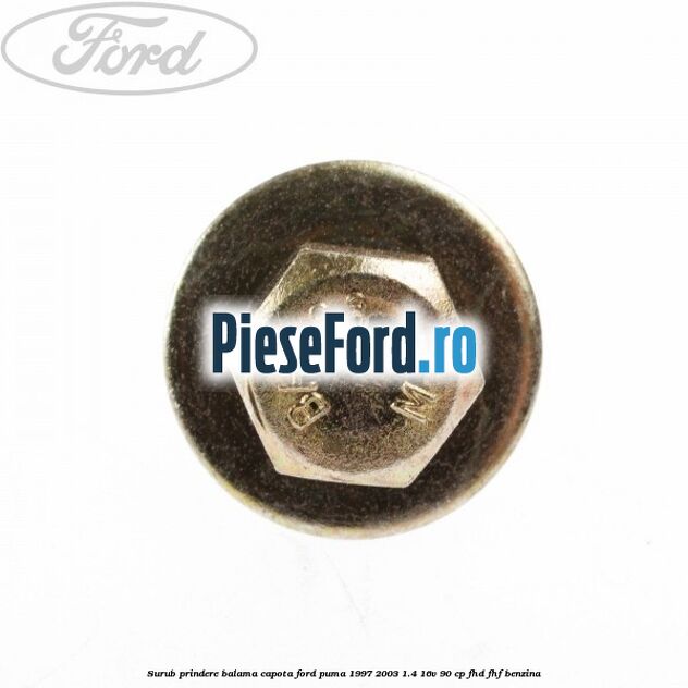 Surub prindere balama capota Ford Puma 1997-2003 1.4 16V 90 cp Surub prindere balama capota Ford Puma 1997-2003 1.4 16V 90 cp FHD, FHF benzina
