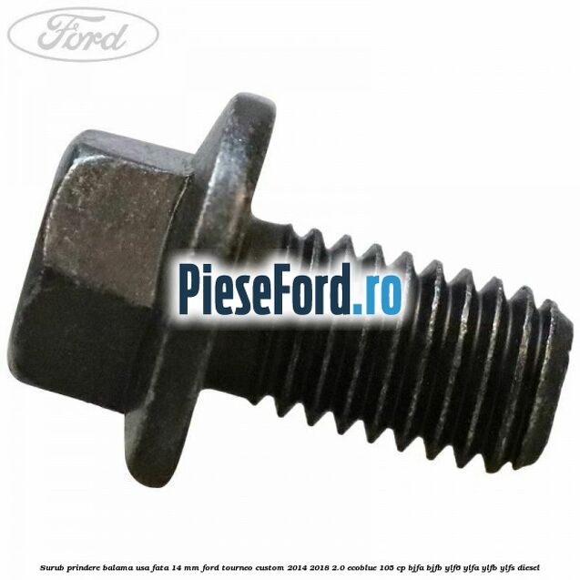 Surub prindere balama usa fata 14 mm Ford Tourneo Custom 2014-2018 2.0 EcoBlue 105 cp BJFA, BJFB, YLF6, YLFA, YLFB, YLFS diesel