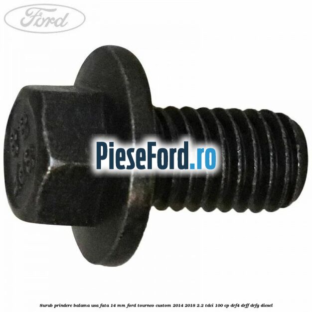 Surub prindere balama usa fata 14 mm Ford Tourneo Custom 2014-2018 2.2 TDCi 100 cp DRF4, DRFF, DRFG diesel