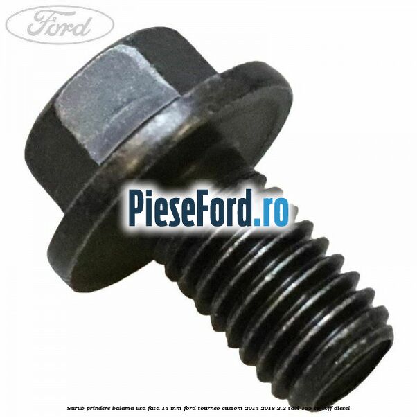 Surub prindere balama usa fata 14 mm Ford Tourneo Custom 2014-2018 2.2 TDCi 155 cp CVFF diesel