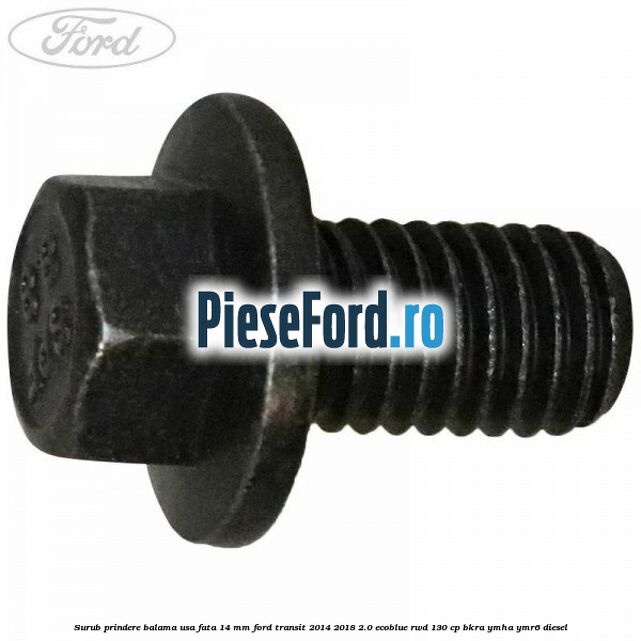 Surub prindere balama usa fata 14 mm Ford Transit 2014-2018 2.0 EcoBlue RWD 130 cp BKRA, YMHA, YMR6 diesel