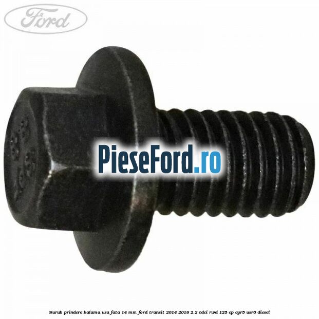 Surub prindere balama usa fata 14 mm Ford Transit 2014-2018 2.2 TDCi RWD 125 cp Surub prindere balama usa fata 14 mm Ford Transit 2014-2018 2.2 TDCi RWD 125 cp CYR5, USR6 diesel