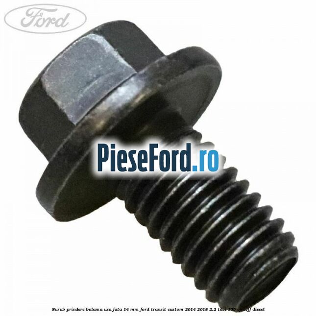Surub prindere balama usa fata 14 mm Ford Transit Custom 2014-2018 2.2 TDCi 155 cp CVFF diesel