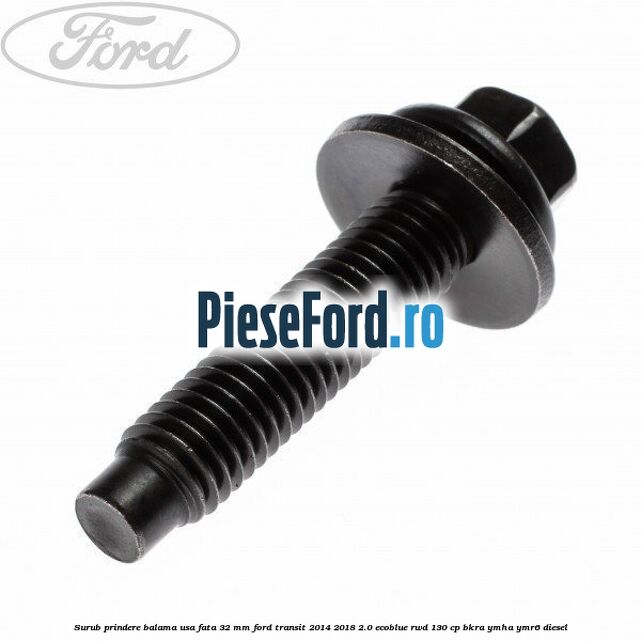 Surub prindere balama usa fata 32 mm Ford Transit 2014-2018 2.0 EcoBlue RWD 130 cp BKRA, YMHA, YMR6 diesel
