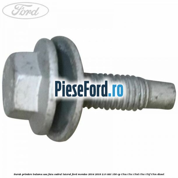 Surub prindere balama usa fata cadrul lateral Ford Mondeo 2014-2018 2.0 TDCi 150 cp Surub prindere balama usa fata cadrul lateral Ford Mondeo 2014-2018 2.0 TDCi 150 cp T7CA, T7CC, T7CD, T7CE, T7CF, T7CN diesel