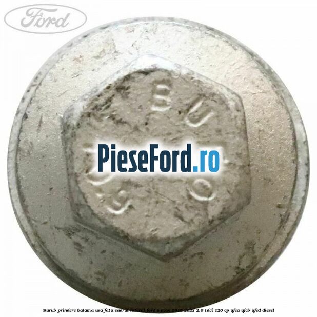 Surub prindere balama usa fata cadrul lateral Ford S-Max 2015-2023 2.0 TDCi 120 cp UFCA, UFCB, UFCD diesel