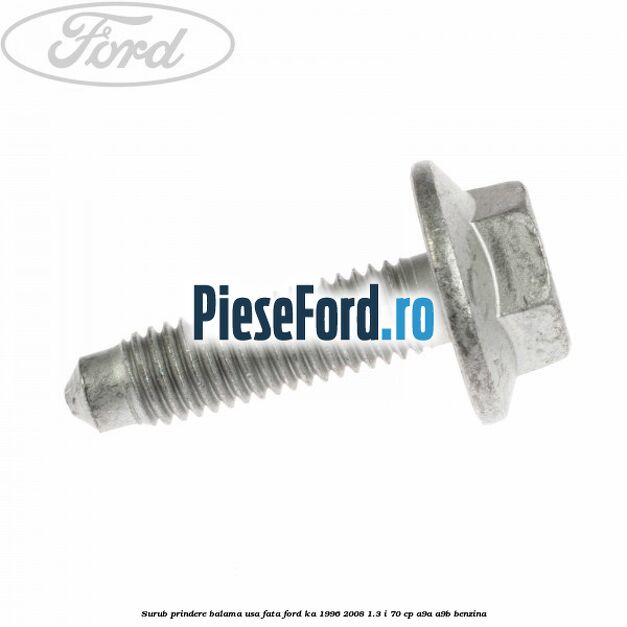 Surub prindere balama usa fata Ford Ka 1996-2008 1.3 i 70 cp Surub prindere balama usa fata Ford Ka 1996-2008 1.3 i 70 cp A9A, A9B benzina