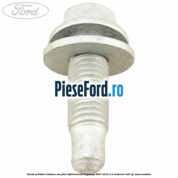 Surub prindere balama usa fata inferioara Ford Galaxy 2007-2014 2.0 EcoBoost 203 cp Surub prindere balama usa fata inferioara Ford Galaxy 2007-2014 2.0 EcoBoost 203 cp TNWA benzina
