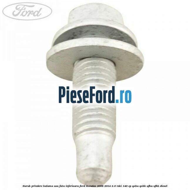 Surub prindere balama usa fata inferioara Ford Mondeo 2008-2014 2.0 TDCi 140 cp QXBA, QXBB, UFBA, UFBB diesel