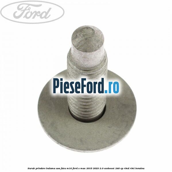 Surub prindere balama usa fata M10 Ford S-Max 2015-2023 2.0 EcoBoost 240 cp R9CD, R9CI benzina