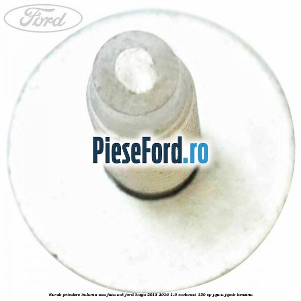Surub prindere balama usa fata M8 Ford Kuga 2013-2016 1.6 EcoBoost 150 cp JQMA, JQMB benzina