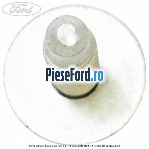 Surub prindere balama usa fata M8 Ford Puma 2020-2023 1.5 EcoBlue 120 cp Surub prindere balama usa fata M8 Ford Puma 2020-2023 1.5 EcoBlue 120 cp ZTDA diesel