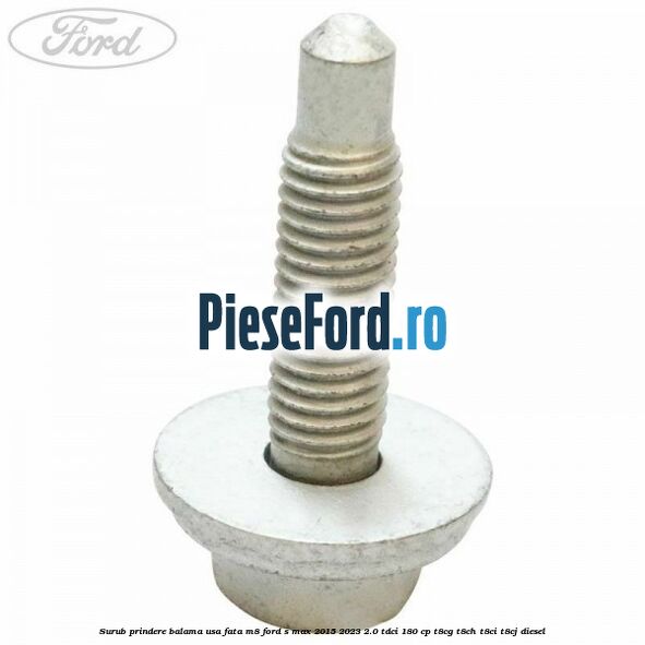 Surub prindere balama usa fata M8 Ford S-Max 2015-2023 2.0 TDCi 180 cp Surub prindere balama usa fata M8 Ford S-Max 2015-2023 2.0 TDCi 180 cp T8CG, T8CH, T8CI, T8CJ diesel