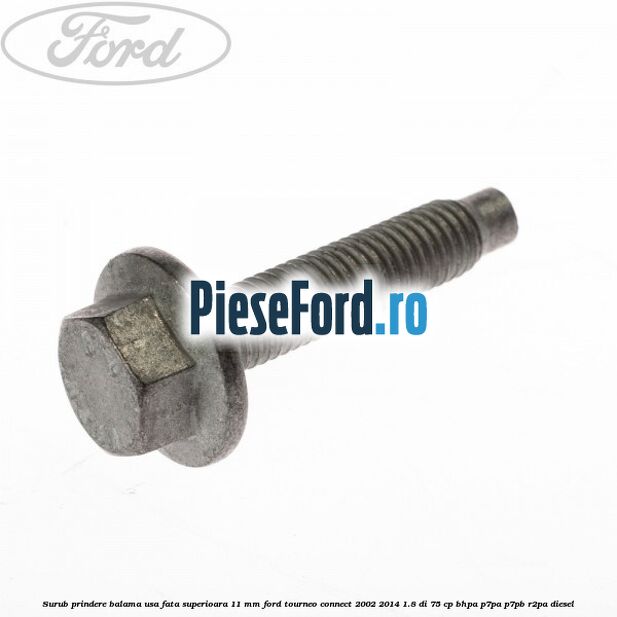 Surub prindere balama usa fata superioara 11 mm Ford Tourneo Connect 2002-2014 1.8 Di 75 cp BHPA, P7PA, P7PB, R2PA diesel