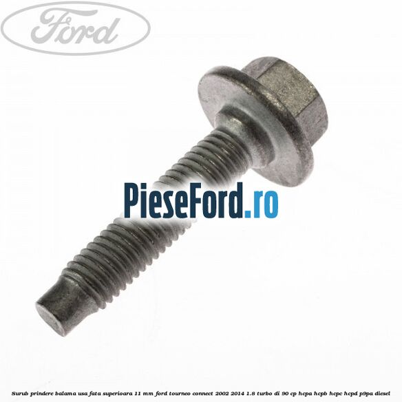 Surub prindere balama usa fata superioara 11 mm Ford Tourneo Connect 2002-2014 1.8 Turbo Di 90 cp Surub prindere balama usa fata superioara 11 mm Ford Tourneo Connect 2002-2014 1.8 Turbo Di 90 cp HCPA, HCPB, HCPC, HCPD, P9PA diesel