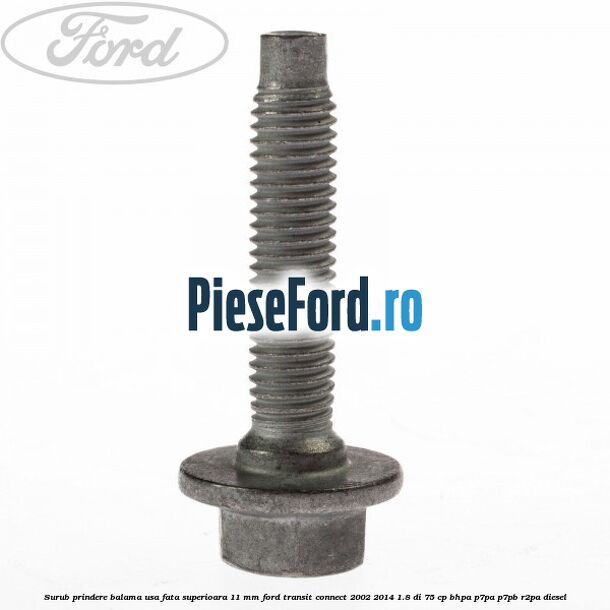 Surub prindere balama usa fata superioara 11 mm Ford Transit Connect 2002-2014 1.8 Di 75 cp Surub prindere balama usa fata superioara 11 mm Ford Transit Connect 2002-2014 1.8 Di 75 cp BHPA, P7PA, P7PB, R2PA diesel
