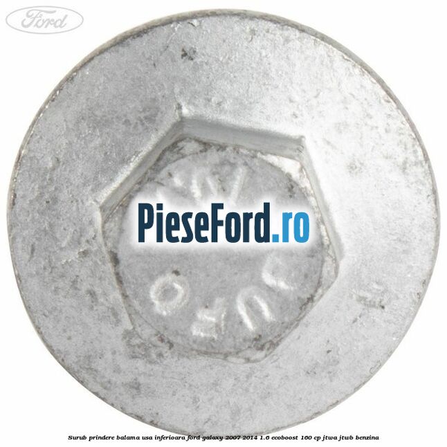 Surub prindere balama usa inferioara Ford Galaxy 2007-2014 1.6 EcoBoost 160 cp JTWA, JTWB benzina