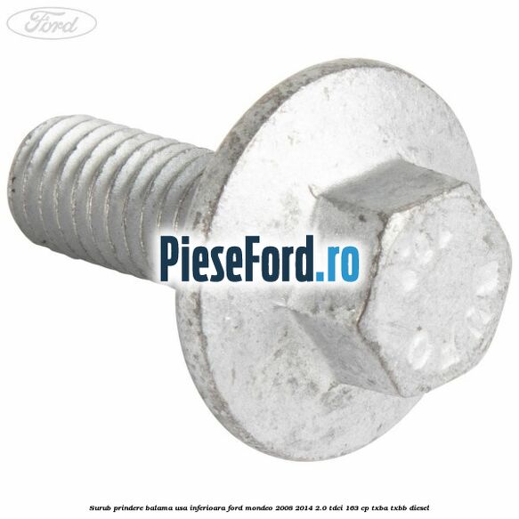 Surub prindere balama usa inferioara Ford Mondeo 2008-2014 2.0 TDCi 163 cp Surub prindere balama usa inferioara Ford Mondeo 2008-2014 2.0 TDCi 163 cp TXBA, TXBB diesel